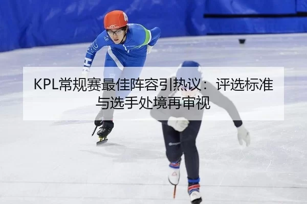 KPL常规赛最佳阵容引热议：评选标准与选手处境再审视
